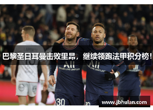 巴黎圣日耳曼击败里昂，继续领跑法甲积分榜！