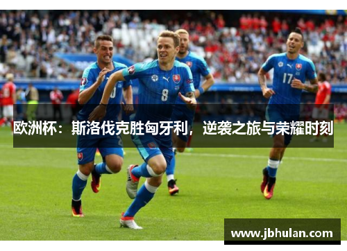 欧洲杯：斯洛伐克胜匈牙利，逆袭之旅与荣耀时刻
