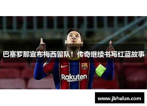 巴塞罗那宣布梅西留队！传奇继续书写红蓝故事