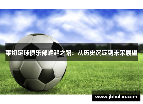 莱切足球俱乐部崛起之路：从历史沉淀到未来展望