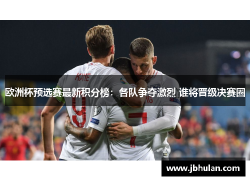 欧洲杯预选赛最新积分榜：各队争夺激烈 谁将晋级决赛圈