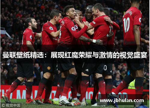 曼联壁纸精选：展现红魔荣耀与激情的视觉盛宴