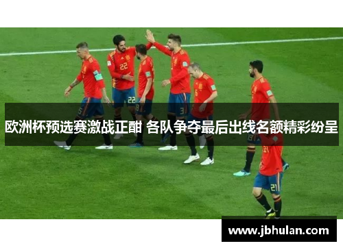 欧洲杯预选赛激战正酣 各队争夺最后出线名额精彩纷呈