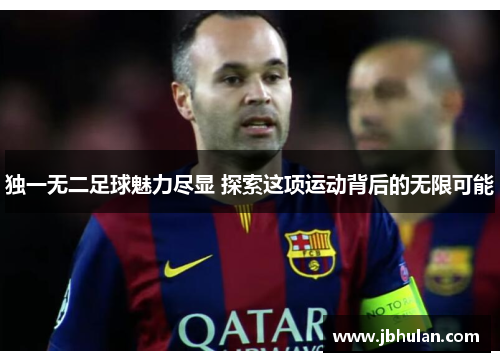 独一无二足球魅力尽显 探索这项运动背后的无限可能