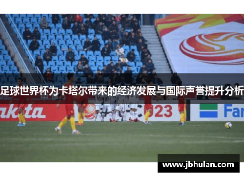 足球世界杯为卡塔尔带来的经济发展与国际声誉提升分析