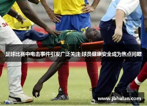 足球比赛中电击事件引发广泛关注 球员健康安全成为焦点问题