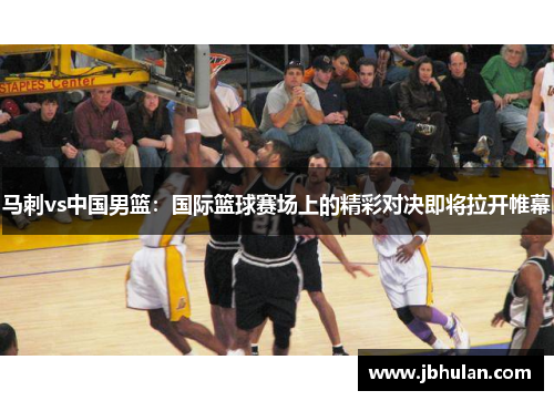 马刺vs中国男篮：国际篮球赛场上的精彩对决即将拉开帷幕