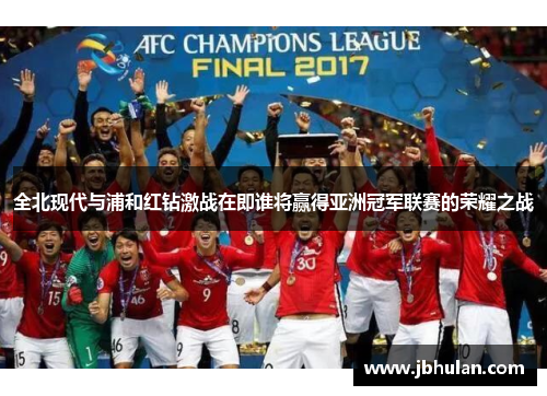 全北现代与浦和红钻激战在即谁将赢得亚洲冠军联赛的荣耀之战