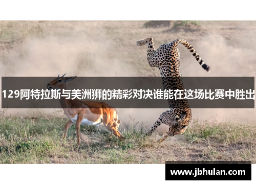 129阿特拉斯与美洲狮的精彩对决谁能在这场比赛中胜出