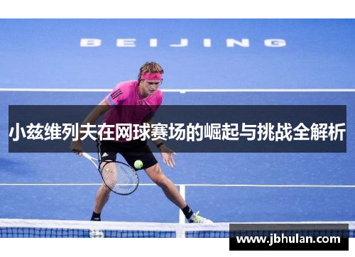 小兹维列夫在网球赛场的崛起与挑战全解析