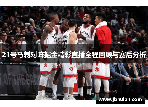 21号马刺对阵掘金精彩直播全程回顾与赛后分析
