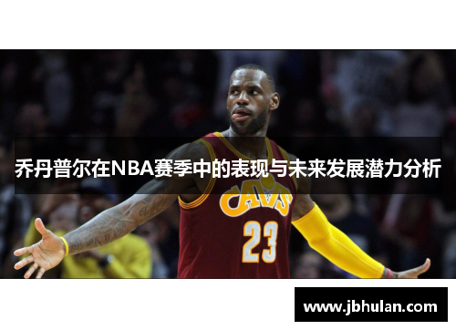 乔丹普尔在NBA赛季中的表现与未来发展潜力分析