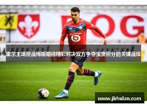 里尔主场迎战梅斯期待精彩对决双方争夺宝贵积分的关键战役