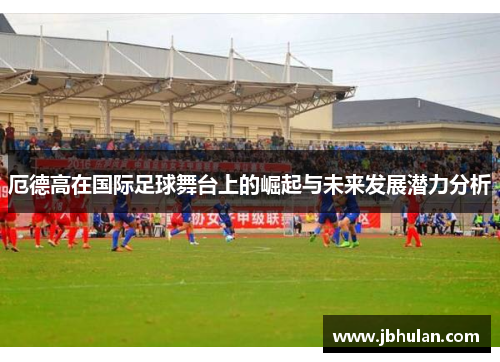 厄德高在国际足球舞台上的崛起与未来发展潜力分析