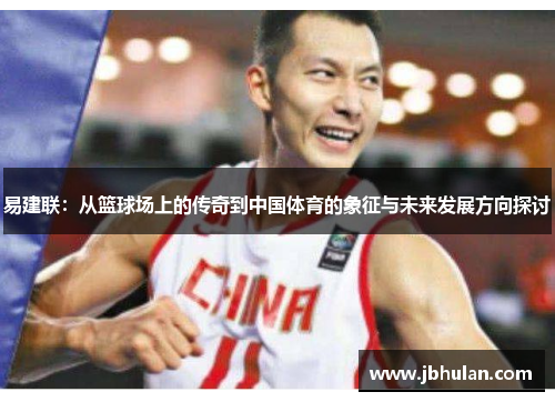 易建联：从篮球场上的传奇到中国体育的象征与未来发展方向探讨