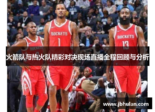 火箭队与热火队精彩对决现场直播全程回顾与分析