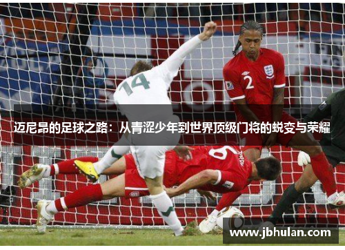 迈尼昂的足球之路：从青涩少年到世界顶级门将的蜕变与荣耀