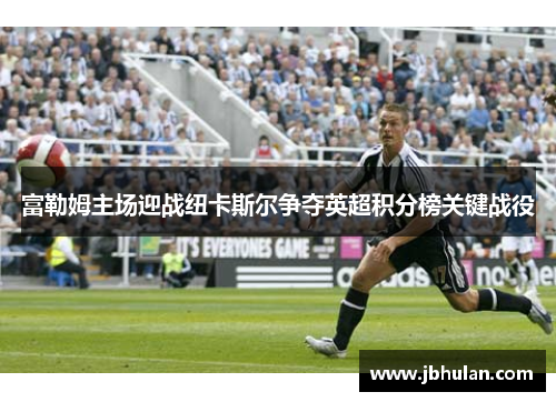 富勒姆主场迎战纽卡斯尔争夺英超积分榜关键战役